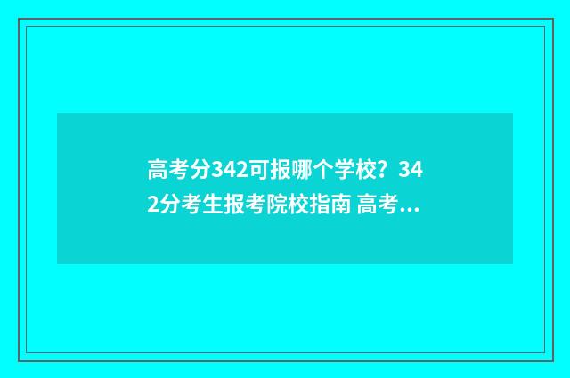 高考分342可报哪个学校？342分考生报考院校指南 高考分数342分报什么学校好