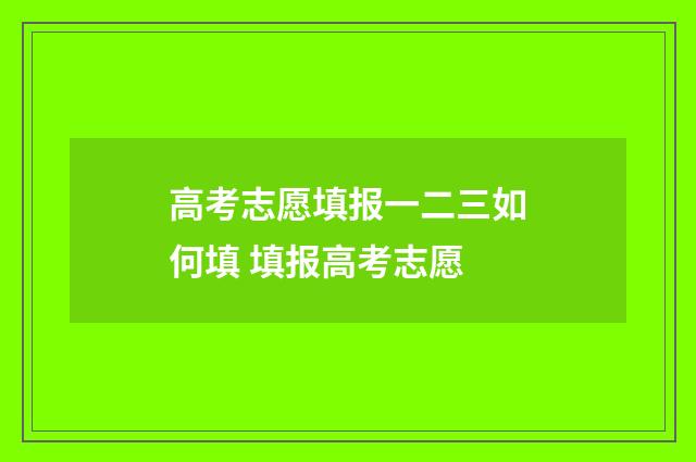 高考志愿填报一二三如何填 填报高考志愿