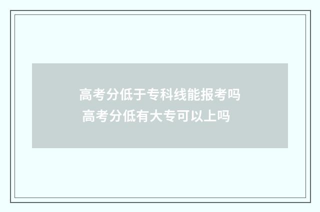 高考分低于专科线能报考吗 高考分低有大专可以上吗