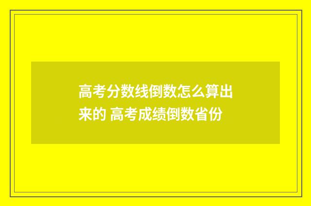 高考分数线倒数怎么算出来的 高考成绩倒数省份