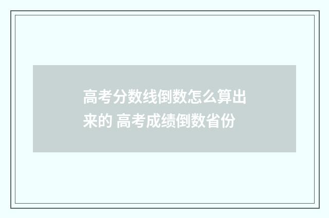 高考分数线倒数怎么算出来的 高考成绩倒数省份