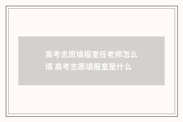 高考志愿填报室任老师怎么填 高考志愿填报室是什么