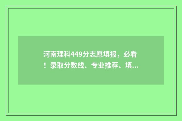 河南理科449分志愿填报，必看！录取分数线、专业推荐、填报指南 河南理科445分