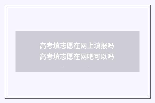 高考填志愿在网上填报吗 高考填志愿在网吧可以吗