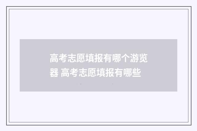 高考志愿填报有哪个游览器 高考志愿填报有哪些