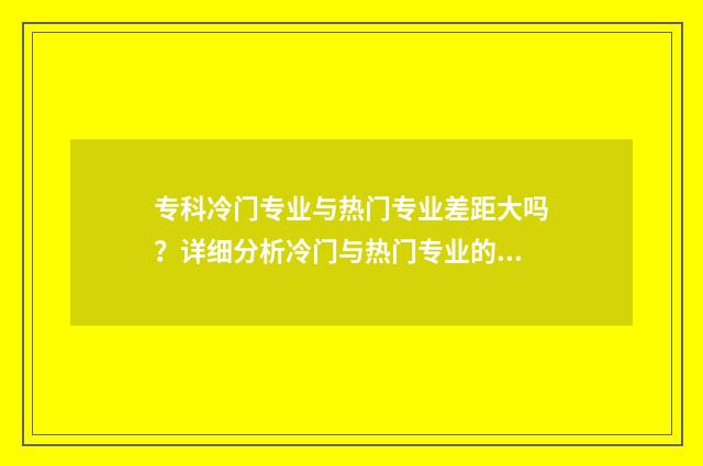 专科冷门专业与热门专业差距大吗？详细分析冷门与热门专业的发展前景和就业市场 专科生冷门专业