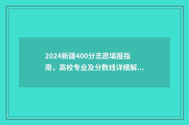 2024新疆400分志愿填报指南，高校专业及分数线详细解析 2021新疆高考400分能上什么大学