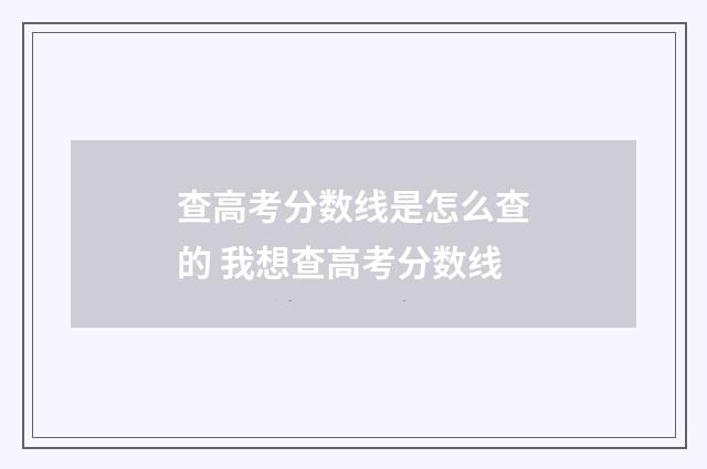 查高考分数线是怎么查的 我想查高考分数线