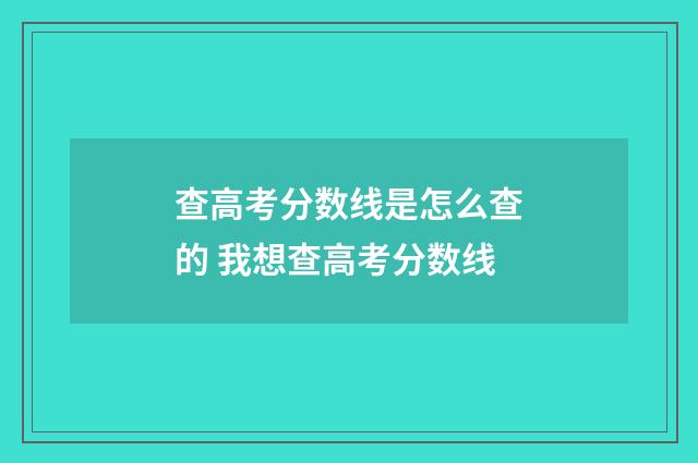 查高考分数线是怎么查的 我想查高考分数线