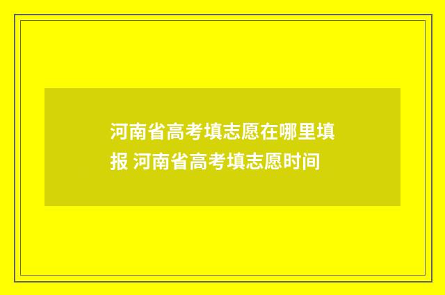河南省高考填志愿在哪里填报 河南省高考填志愿时间