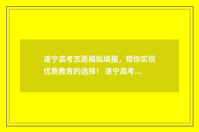 遂宁高考志愿模拟填报，帮你实现优质教育的选择！ 遂宁高考志愿填报