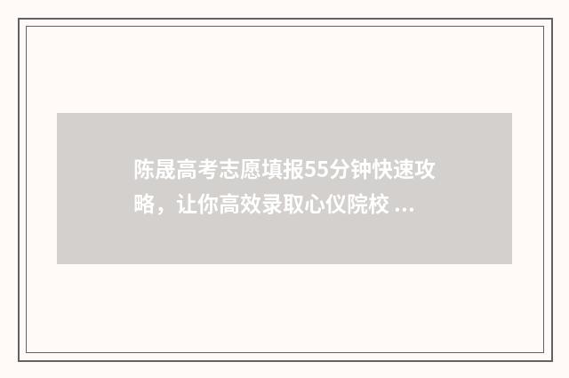 陈晟高考志愿填报55分钟快速攻略，让你高效录取心仪院校 2020陈晟高考志愿视频回看