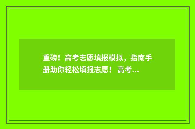 重磅！高考志愿填报模拟，指南手册助你轻松填报志愿！ 高考志愿行