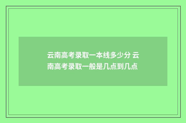 云南高考录取一本线多少分 云南高考录取一般是几点到几点