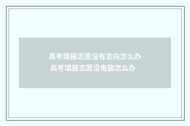 高考填报志愿没有志向怎么办 高考填报志愿没电脑怎么办