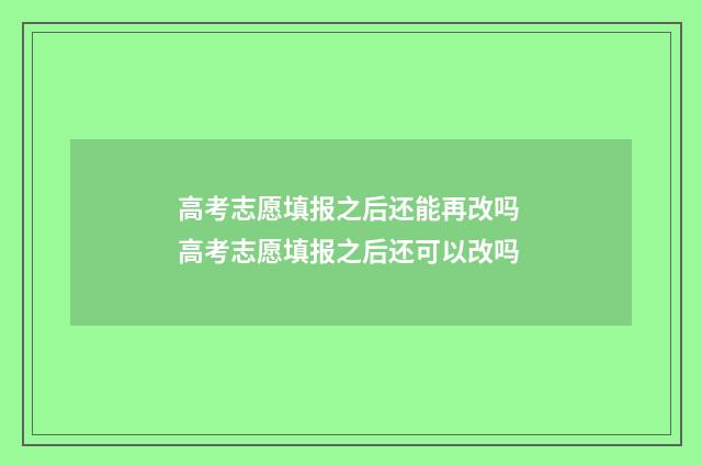 高考志愿填报之后还能再改吗 高考志愿填报之后还可以改吗
