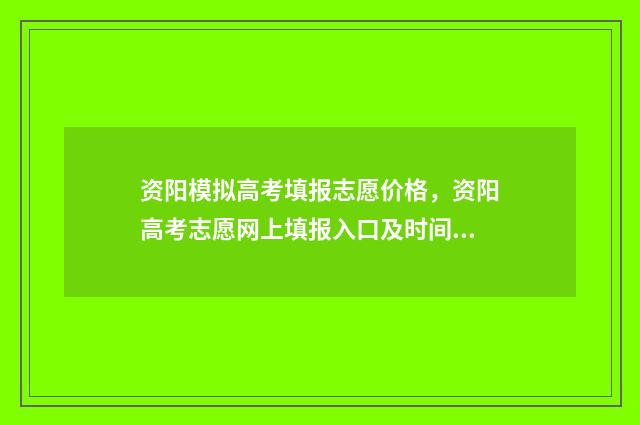 资阳模拟高考填报志愿价格，资阳高考志愿网上填报入口及时间 资阳一模2020