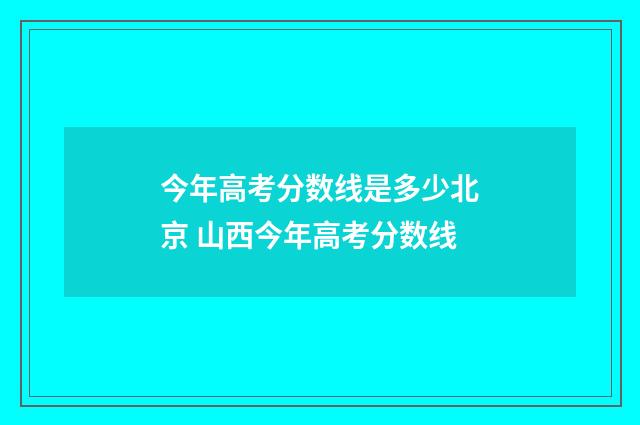 今年高考分数线是多少北京 山西今年高考分数线