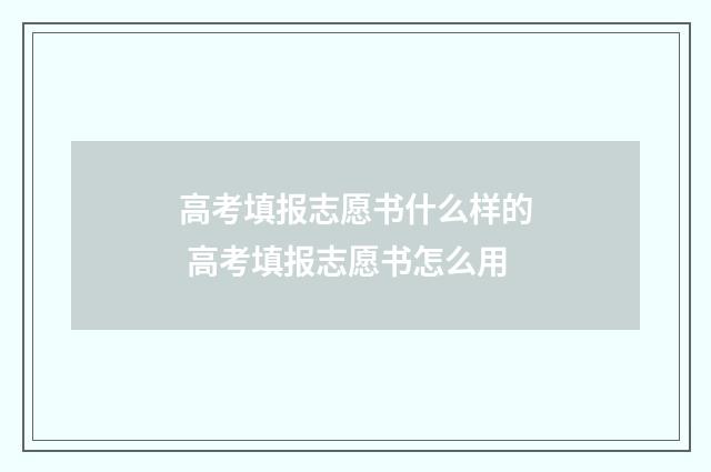 高考填报志愿书什么样的 高考填报志愿书怎么用