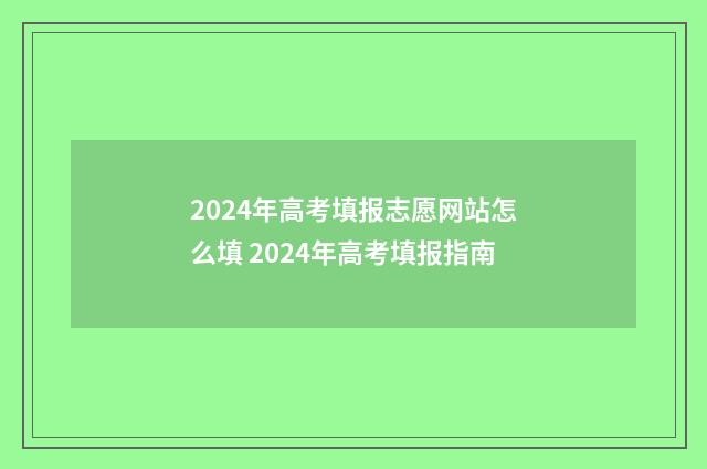 2024年高考填报志愿网站怎么填 2024年高考填报指南