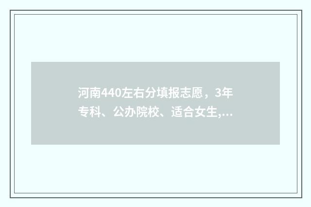 河南440左右分填报志愿，3年专科、公办院校、适合女生,可选专业方向 河南高考440分能上几本