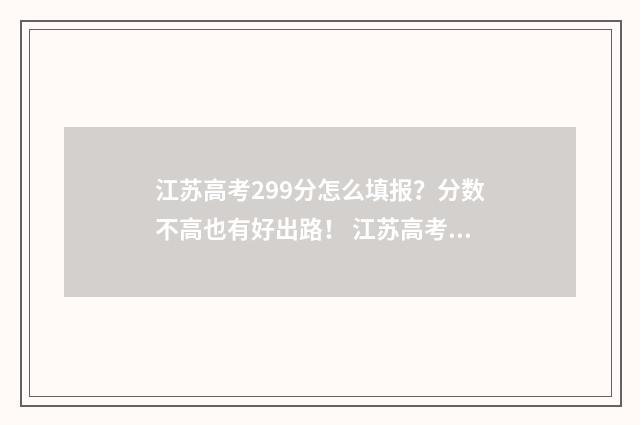 江苏高考299分怎么填报？分数不高也有好出路！ 江苏高考728分
