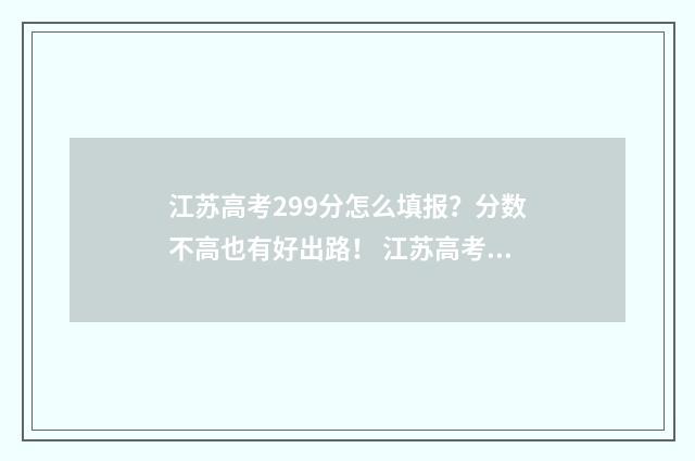 江苏高考299分怎么填报？分数不高也有好出路！ 江苏高考728分