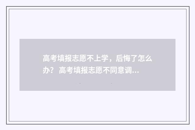 高考填报志愿不上学，后悔了怎么办？ 高考填报志愿不同意调剂后果