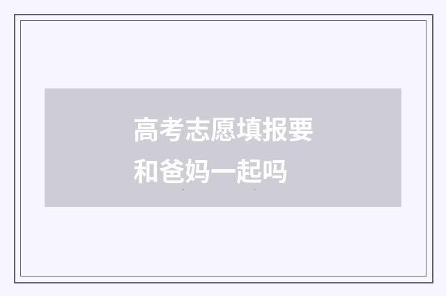 高考志愿填报要和爸妈一起吗