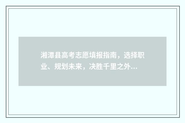 湘潭县高考志愿填报指南，选择职业、规划未来，决胜千里之外！ 湘潭普通高中志愿填报