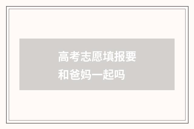 高考志愿填报要和爸妈一起吗