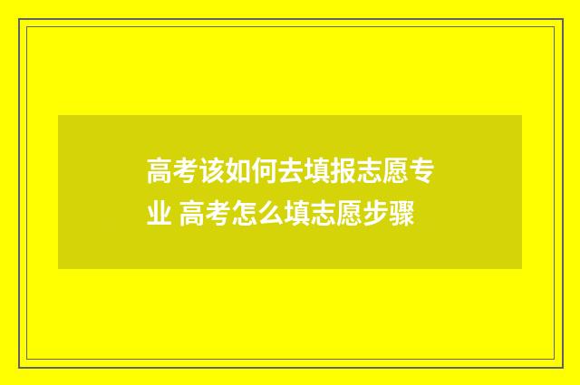 高考该如何去填报志愿专业 高考怎么填志愿步骤