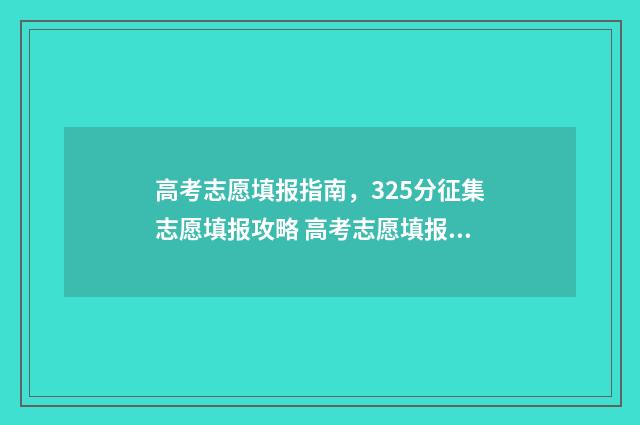 高考志愿填报指南，325分征集志愿填报攻略 高考志愿填报指南