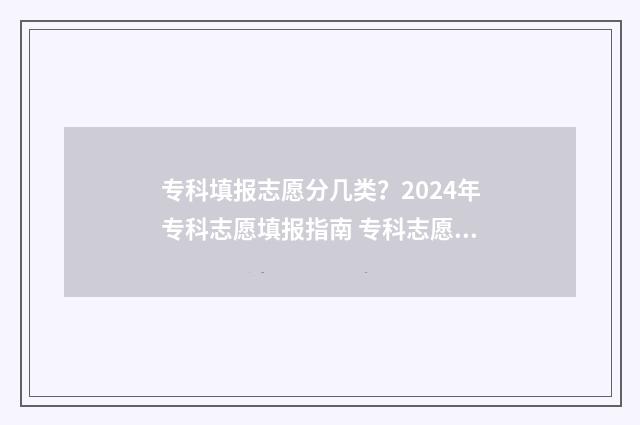 专科填报志愿分几类？2024年专科志愿填报指南 专科志愿按什么顺序录取