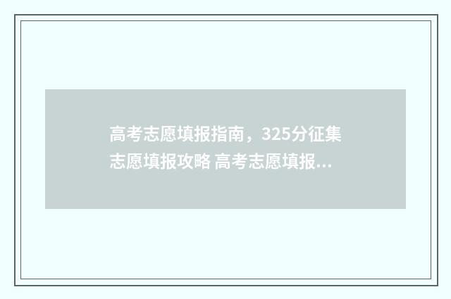 高考志愿填报指南，325分征集志愿填报攻略 高考志愿填报指南