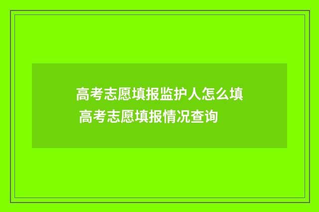 高考志愿填报监护人怎么填 高考志愿填报情况查询