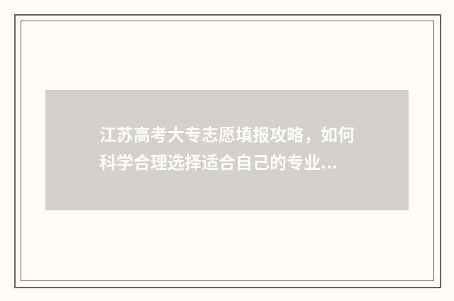 江苏高考大专志愿填报攻略，如何科学合理选择适合自己的专业？ 江苏高考大专志愿填报时间