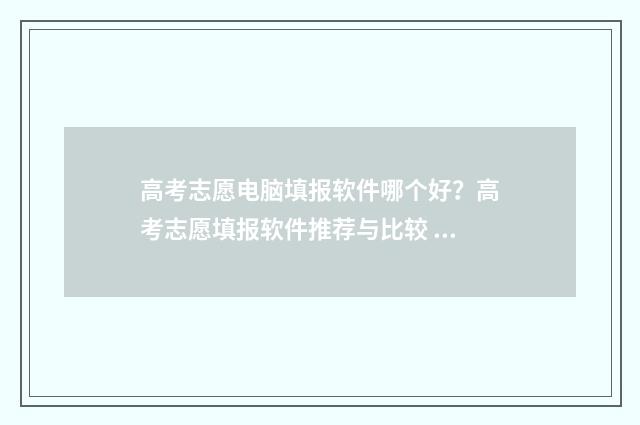 高考志愿电脑填报软件哪个好？高考志愿填报软件推荐与比较 高考志愿电脑填报成功界面图片怎么弄