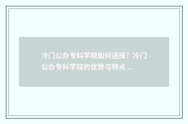 冷门公办专科学院如何选择？冷门公办专科学院的优势与特点 比较冷门的公办大学