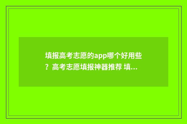 填报高考志愿的app哪个好用些？高考志愿填报神器推荐 填报高考志愿的软件哪个好