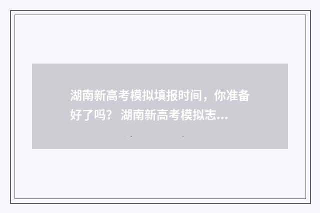 湖南新高考模拟填报时间，你准备好了吗？ 湖南新高考模拟志愿填报