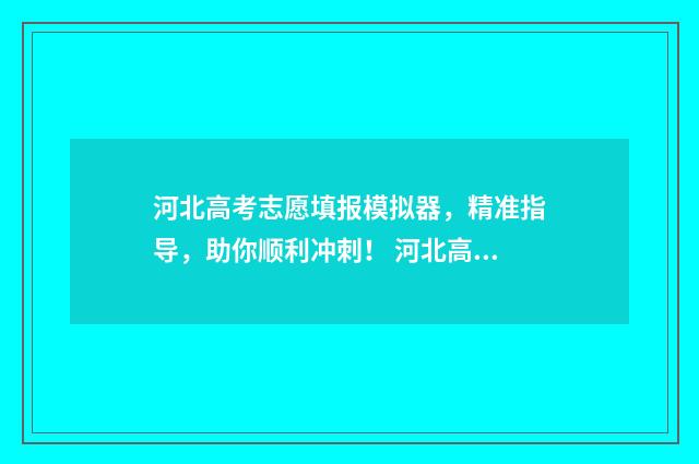 河北高考志愿填报模拟器，精准指导，助你顺利冲刺！ 河北高考志愿填报表