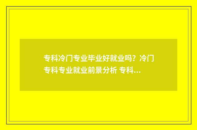 专科冷门专业毕业好就业吗？冷门专科专业就业前景分析 专科的冷门专业