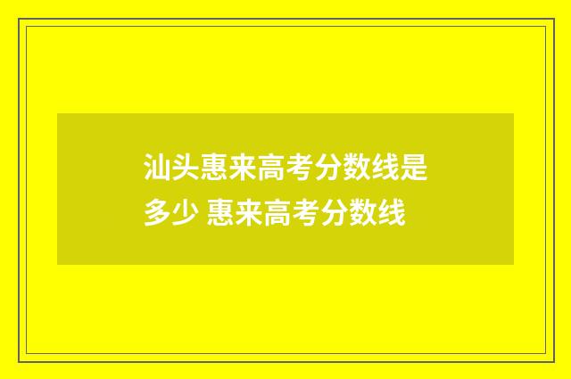 汕头惠来高考分数线是多少 惠来高考分数线