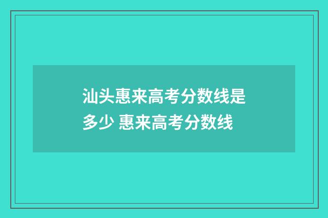 汕头惠来高考分数线是多少 惠来高考分数线