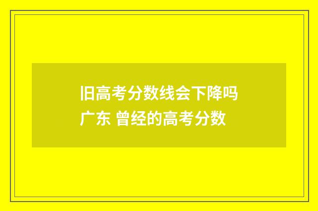 旧高考分数线会下降吗广东 曾经的高考分数