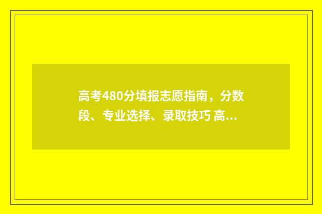 高考480分填报志愿指南，分数段、专业选择、录取技巧 高考分480,能报哪些学校