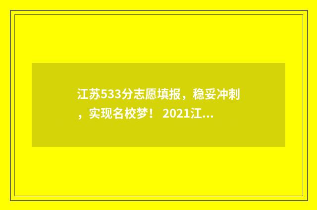江苏533分志愿填报，稳妥冲刺，实现名校梦！ 2021江苏高考533分考得怎么样