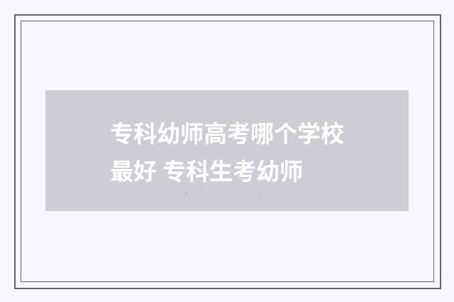 专科幼师高考哪个学校最好 专科生考幼师