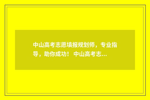 中山高考志愿填报规划师，专业指导，助你成功！ 中山高考志愿填报机构